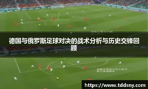 德国与俄罗斯足球对决的战术分析与历史交锋回顾