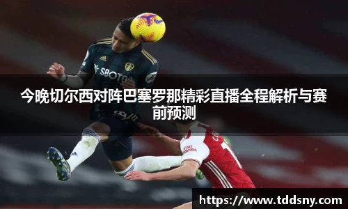 今晚切尔西对阵巴塞罗那精彩直播全程解析与赛前预测