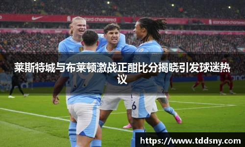莱斯特城与布莱顿激战正酣比分揭晓引发球迷热议
