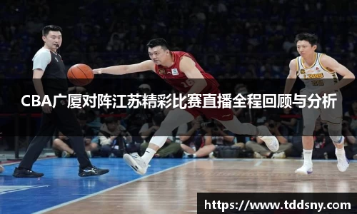 CBA广厦对阵江苏精彩比赛直播全程回顾与分析