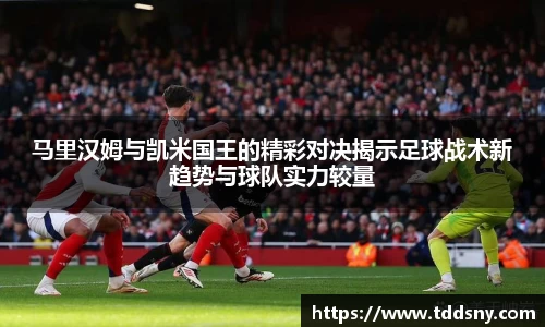马里汉姆与凯米国王的精彩对决揭示足球战术新趋势与球队实力较量
