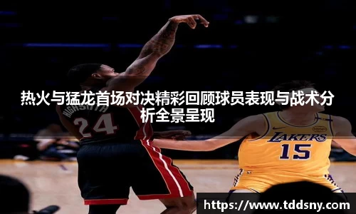 热火与猛龙首场对决精彩回顾球员表现与战术分析全景呈现