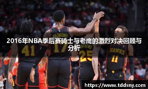 2016年NBA季后赛骑士与老鹰的激烈对决回顾与分析