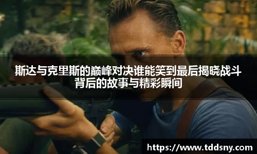 斯达与克里斯的巅峰对决谁能笑到最后揭晓战斗背后的故事与精彩瞬间