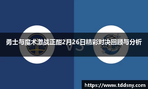 勇士与魔术激战正酣2月26日精彩对决回顾与分析