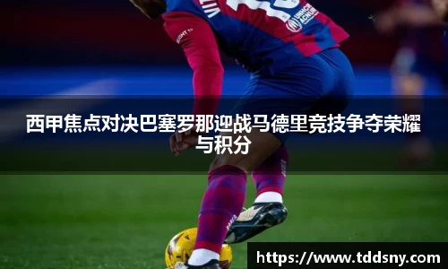 西甲焦点对决巴塞罗那迎战马德里竞技争夺荣耀与积分