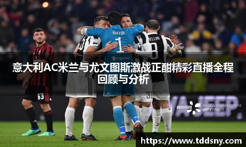 意大利AC米兰与尤文图斯激战正酣精彩直播全程回顾与分析