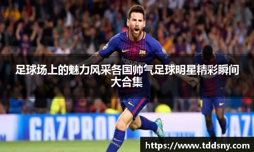 足球场上的魅力风采各国帅气足球明星精彩瞬间大合集