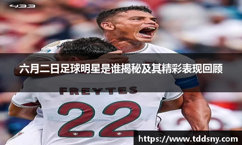 六月二日足球明星是谁揭秘及其精彩表现回顾
