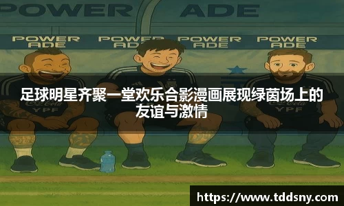 足球明星齐聚一堂欢乐合影漫画展现绿茵场上的友谊与激情