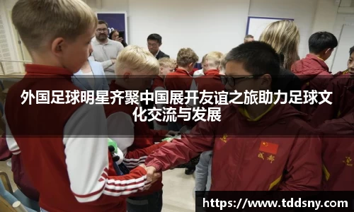 外国足球明星齐聚中国展开友谊之旅助力足球文化交流与发展